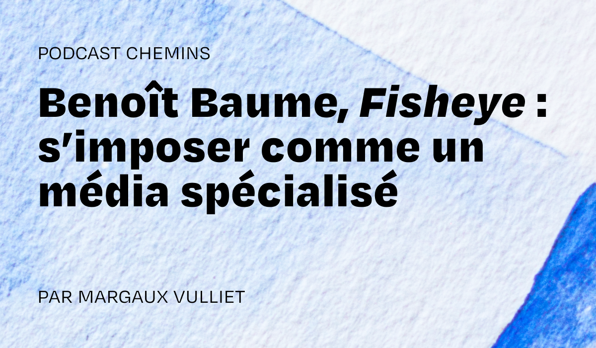 Podcast — Benoît Baume, Fisheye : s’imposer comme un média spécialisé (3/6)