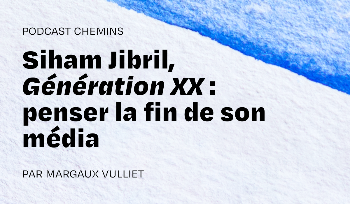Podcast — Siham Jibril, Génération XX : penser la fin de son média (5/6)